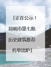 正在公示！昆明市第七批历史建筑推荐名单出炉