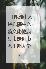 株洲市人民医院中医药文化健康集市走进市老干部大学