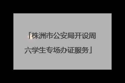 株洲市公安局开设周六学生专场办证服务