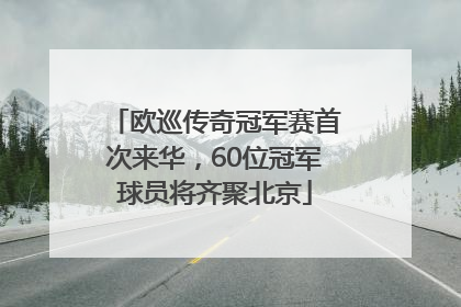 欧巡传奇冠军赛首次来华，60位冠军球员将齐聚北京