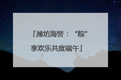 潍坊海警：“粽”享欢乐共度端午