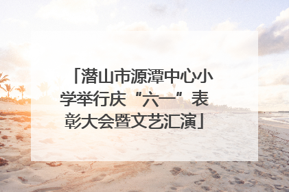 潜山市源潭中心小学举行庆“六一”表彰大会暨文艺汇演