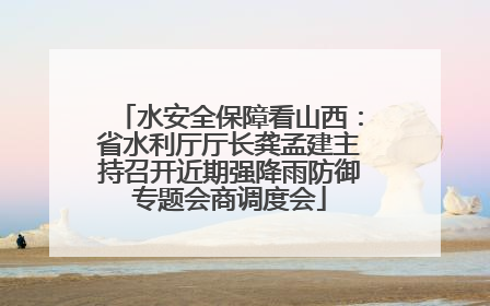 水安全保障看山西：省水利厅厅长龚孟建主持召开近期强降雨防御专题会商调度会