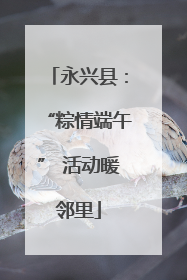 永兴县：“粽情端午” 活动暖邻里