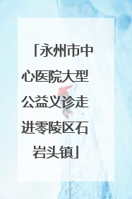 永州市中心医院大型公益义诊走进零陵区石岩头镇