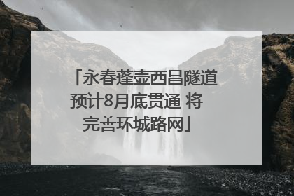 永春蓬壶西昌隧道预计8月底贯通 将完善环城路网