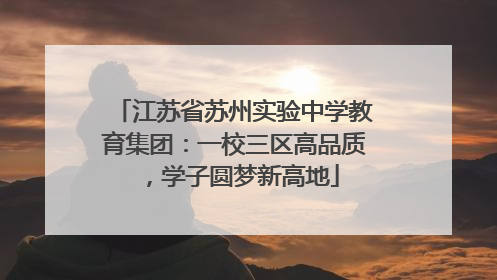 江苏省苏州实验中学教育集团：一校三区高品质，学子圆梦新高地