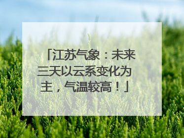 江苏气象：未来三天以云系变化为主，气温较高！