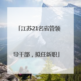 江苏21名省管领导干部，拟任新职