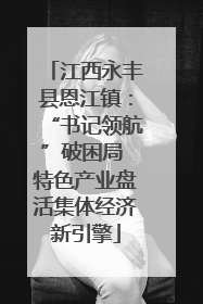 江西永丰县恩江镇：“书记领航”破困局 特色产业盘活集体经济新引擎