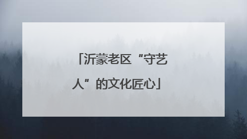 沂蒙老区“守艺人”的文化匠心