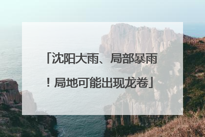 沈阳大雨、局部暴雨！局地可能出现龙卷