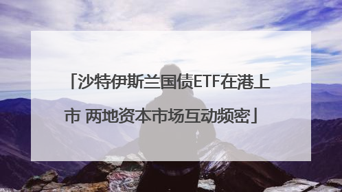 沙特伊斯兰国债ETF在港上市 两地资本市场互动频密