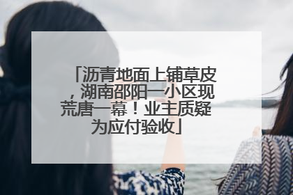 沥青地面上铺草皮，湖南邵阳一小区现荒唐一幕！业主质疑为应付验收