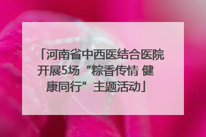 河南省中西医结合医院开展5场“粽香传情 健康同行”主题活动
