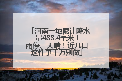 河南一地累计降水量488.4毫米！雨停、天晴！近几日这件事千万别做