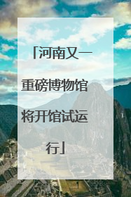 河南又一重磅博物馆将开馆试运行