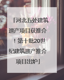 河北五处建筑遗产项目获推介！第十批20世纪建筑遗产推介项目出炉