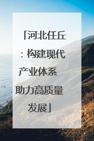 河北任丘：构建现代产业体系 助力高质量发展