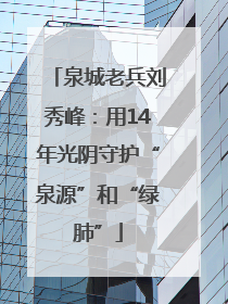 泉城老兵刘秀峰：用14年光阴守护“泉源”和“绿肺”