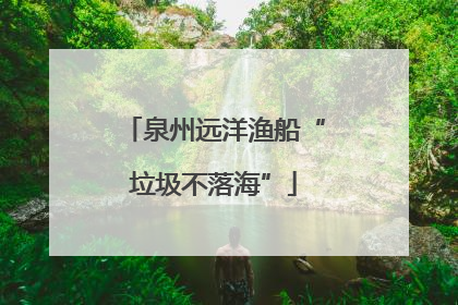 泉州远洋渔船“垃圾不落海”