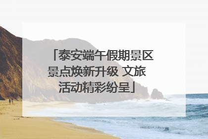 泰安端午假期景区景点焕新升级 文旅活动精彩纷呈