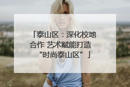 泰山区：深化校地合作 艺术赋能打造“时尚泰山区”