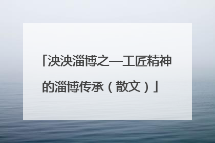 泱泱淄博之—工匠精神的淄博传承（散文）