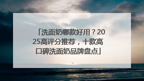 洗面奶哪款好用？2025高评分推荐，十款高口碑洗面奶品牌盘点