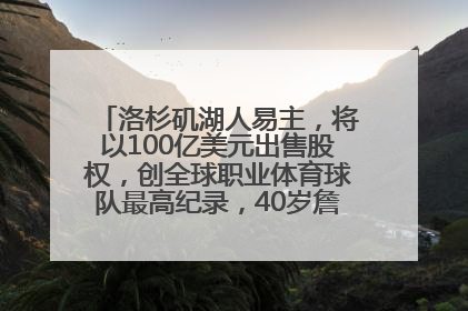 洛杉矶湖人易主，将以100亿美元出售股权，创全球职业体育球队最高纪录，40岁詹姆斯：还没打算退役