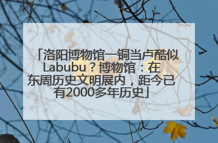 洛阳博物馆一铜当卢酷似Labubu？博物馆：在东周历史文明展内，距今已有2000多年历史