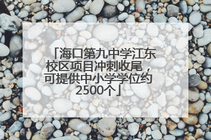 海口第九中学江东校区项目冲刺收尾，可提供中小学学位约2500个