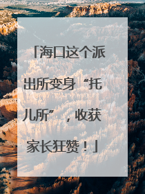 海口这个派出所变身“托儿所”，收获家长狂赞！