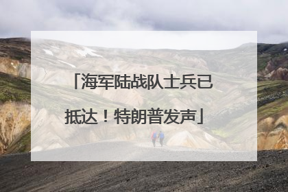 海军陆战队士兵已抵达！特朗普发声
