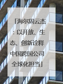 海尔周云杰：以开放、生态、创新诠释中国跨国公司全球化担当