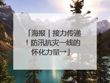 海报｜接力传递！防汛抗灾一线的怀化力量→