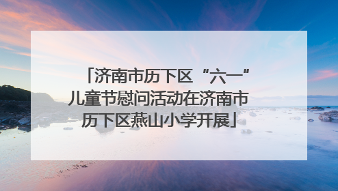 济南市历下区“六一”儿童节慰问活动在济南市历下区燕山小学开展