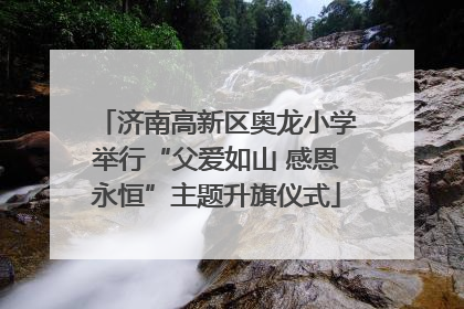 济南高新区奥龙小学举行“父爱如山 感恩永恒”主题升旗仪式