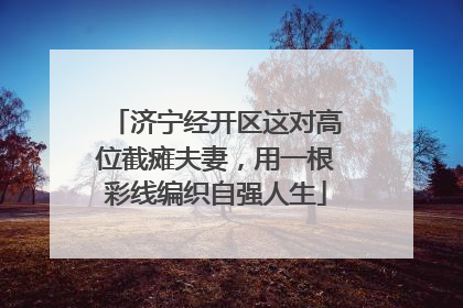 济宁经开区这对高位截瘫夫妻，用一根彩线编织自强人生