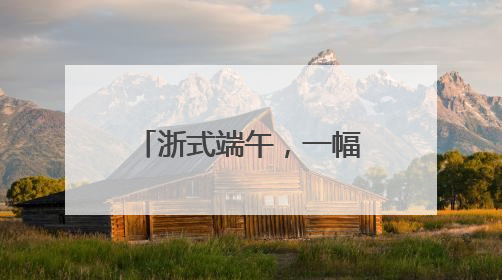 浙式端午，一幅多彩民俗风情图