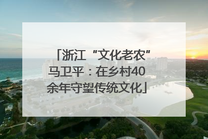 浙江“文化老农”马卫平：在乡村40余年守望传统文化