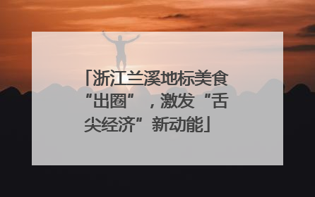 浙江兰溪地标美食“出圈”，激发“舌尖经济”新动能