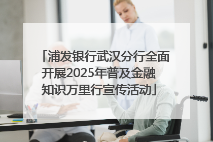 浦发银行武汉分行全面开展2025年普及金融知识万里行宣传活动