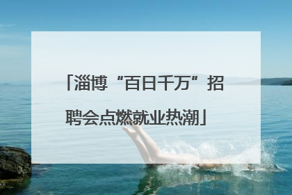 淄博“百日千万”招聘会点燃就业热潮