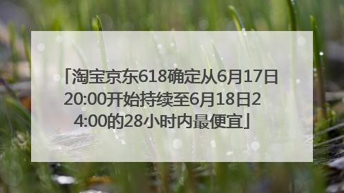 淘宝京东618确定从6月17日20:00开始持续至6月18日24:00的28小时内最便宜