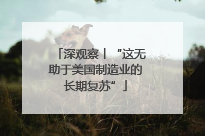 深观察丨“这无助于美国制造业的长期复苏”