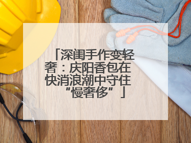 深闺手作变轻奢：庆阳香包在快消浪潮中守住“慢奢侈”