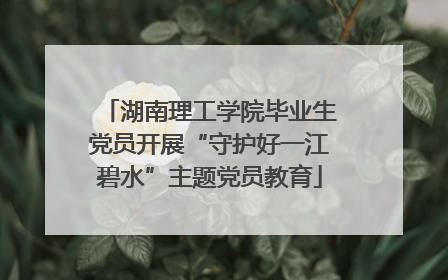 湖南理工学院毕业生党员开展“守护好一江碧水”主题党员教育