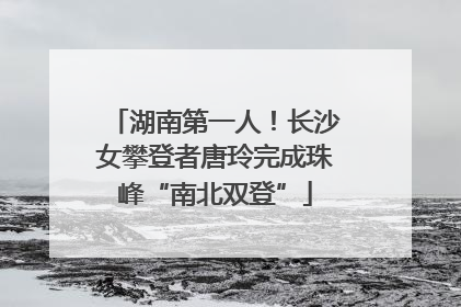 湖南第一人！长沙女攀登者唐玲完成珠峰“南北双登”
