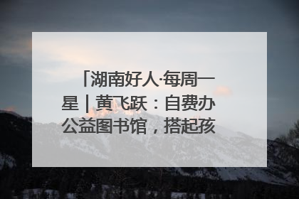 湖南好人·每周一星｜黄飞跃：自费办公益图书馆，搭起孩子们的文学梦